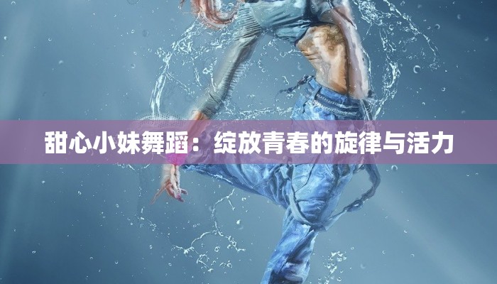 甜心小妹舞蹈:绽放青春的旋律与活力 甜心小妹舞蹈:绽放青春的旋律与活力