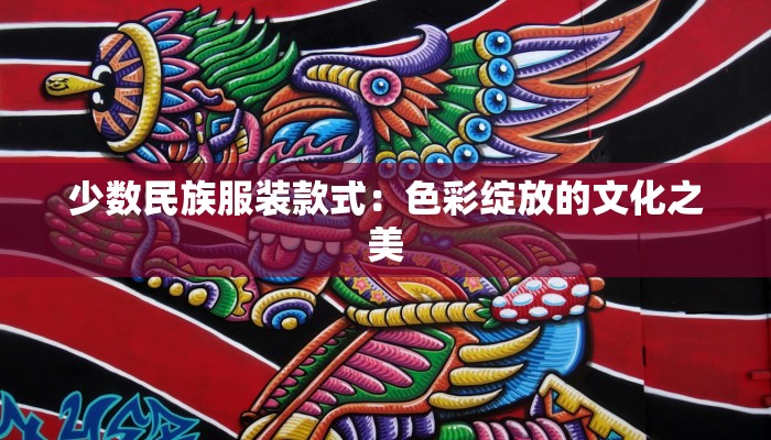 少数民族服装款式:色彩绽放的文化之美 少数民族服装款式:色彩绽放的文化之美