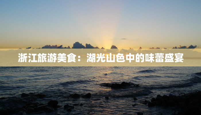 浙江旅游美食:湖光山色中的味蕾盛宴 浙江旅游美食:湖光山色中的味蕾盛宴