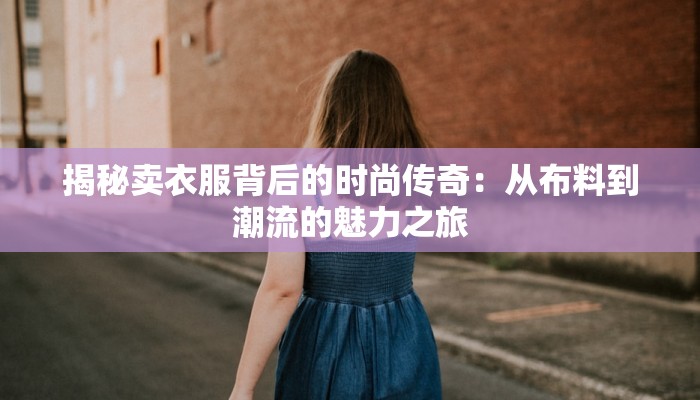 揭秘卖衣服背后的时尚传奇:从布料到潮流的魅力之旅 揭秘卖衣服背后的时尚传奇:从布料到潮流的魅力之旅