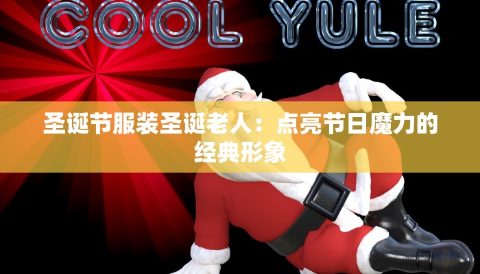 圣诞节服装圣诞老人:点亮节日魔力的经典形象 圣诞节服装圣诞老人:点亮节日魔力的经典形象