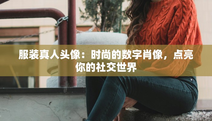 服装真人头像:时尚的数字肖像,点亮你的社交世界 服装真人头像:时尚的数字肖像,点亮你的社交世界