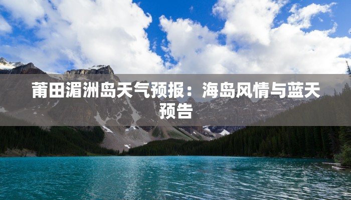 莆田湄洲岛天气预报:海岛风情与蓝天预告 莆田湄洲岛天气预报:海岛风情与蓝天预告