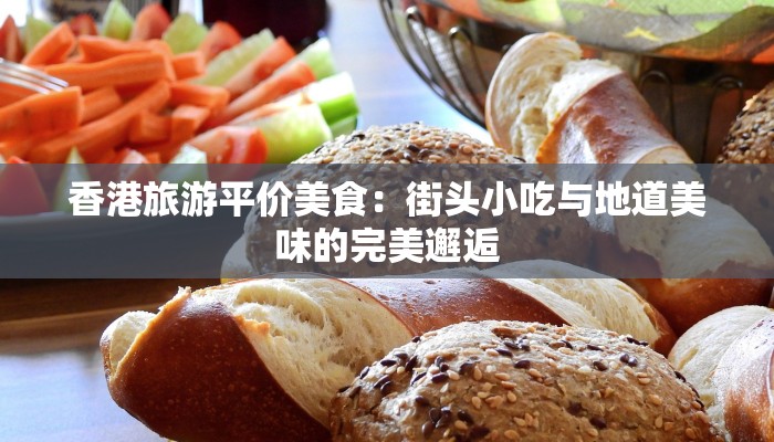 香港旅游平价美食:街头小吃与地道美味的完美邂逅 香港旅游平价美食:街头小吃与地道美味的完美邂逅