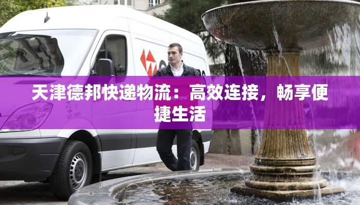 天津德邦快递物流:高效连接,畅享便捷生活 天津德邦快递物流:高效连接,畅享便捷生活