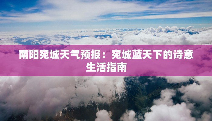 南阳宛城天气预报:宛城蓝天下的诗意生活指南 南阳宛城天气预报:宛城蓝天下的诗意生活指南