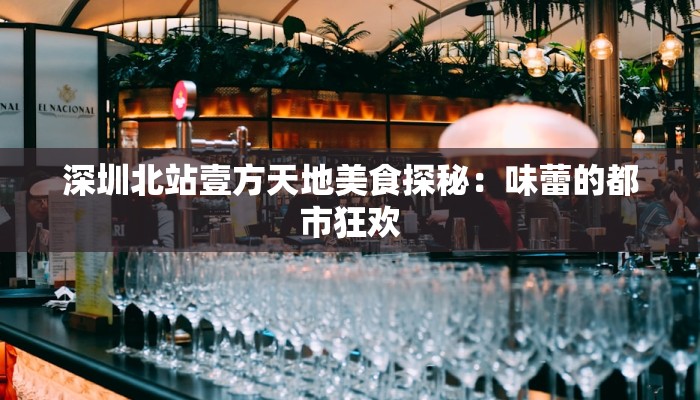 深圳北站壹方天地美食探秘:味蕾的都市狂欢 深圳北站壹方天地美食探秘:味蕾的都市狂欢