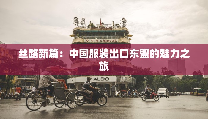 丝路新篇:中国服装出口东盟的魅力之旅 丝路新篇:中国服装出口东盟的魅力之旅