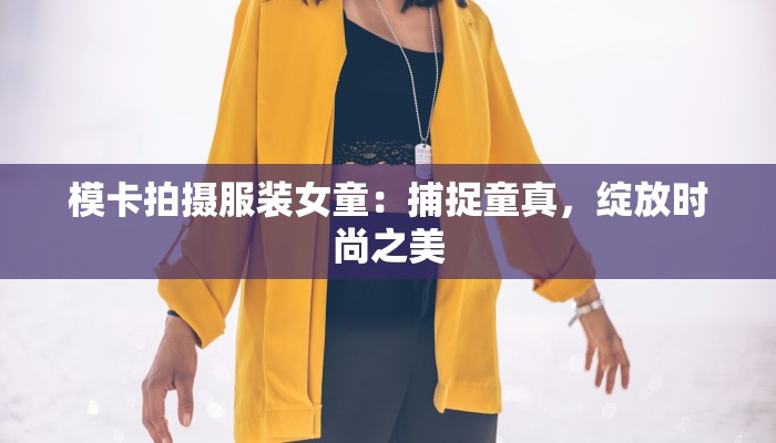 模卡拍摄服装女童:捕捉童真,绽放时尚之美 模卡拍摄服装女童:捕捉童真,绽放时尚之美