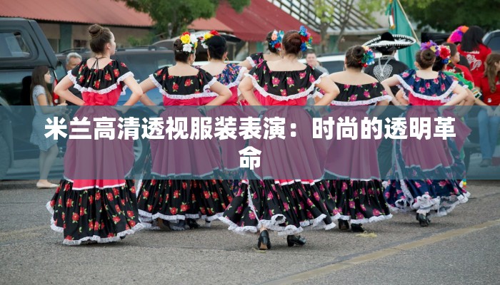 米兰高清透视服装表演:时尚的透明革命 米兰高清透视服装表演:时尚的透明革命