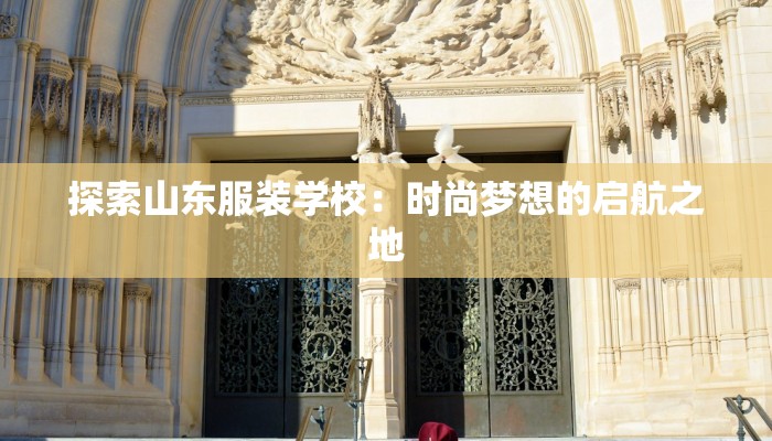 探索山东服装学校:时尚梦想的启航之地 探索山东服装学校:时尚梦想的启航之地