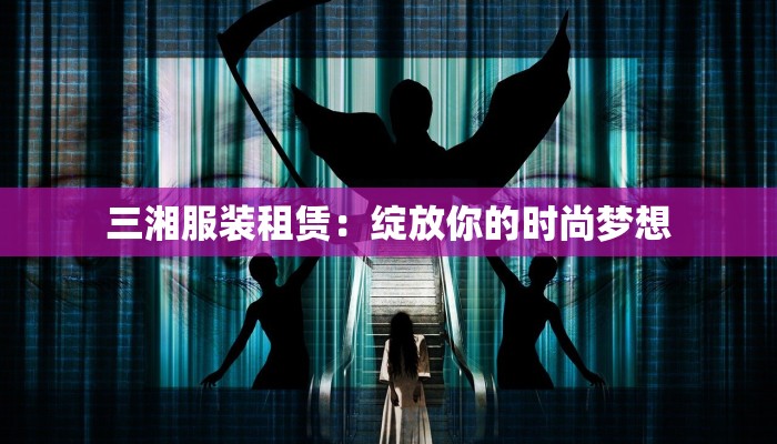 三湘服装租赁:绽放你的时尚梦想 三湘服装租赁:绽放你的时尚梦想