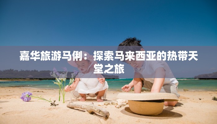 嘉华旅游马俐:探索马来西亚的热带天堂之旅 嘉华旅游马俐:探索马来西亚的热带天堂之旅