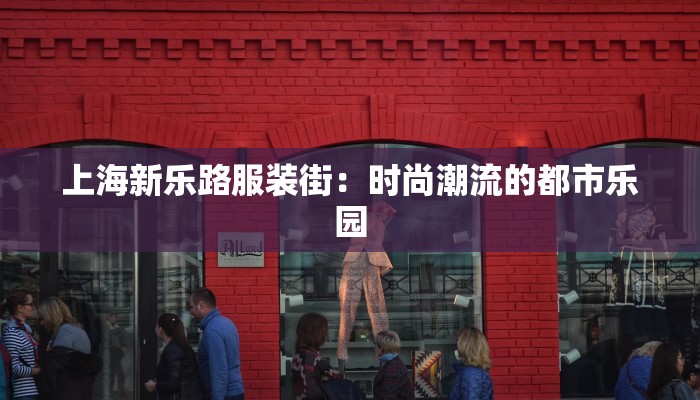 上海新乐路服装街:时尚潮流的都市乐园 上海新乐路服装街:时尚潮流的都市乐园
