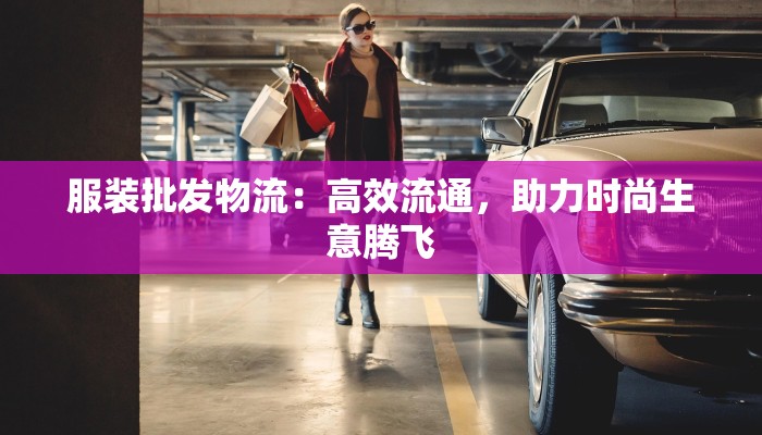 服装批发物流:高效流通,助力时尚生意腾飞 服装批发物流:高效流通,助力时尚生意腾飞