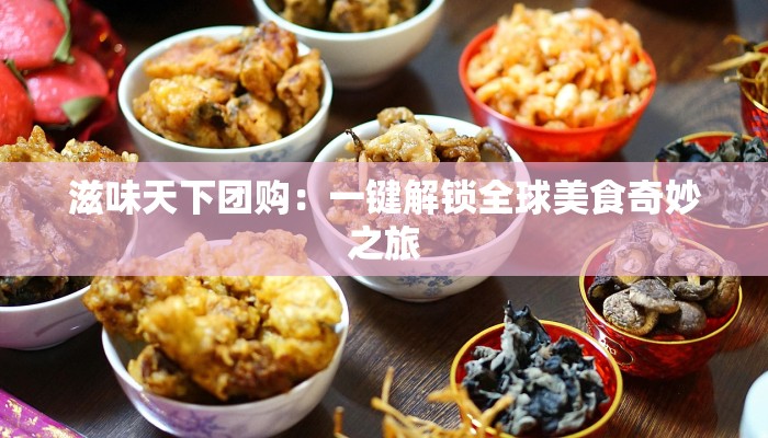 滋味天下团购:一键解锁全球美食奇妙之旅 滋味天下团购:一键解锁全球美食奇妙之旅