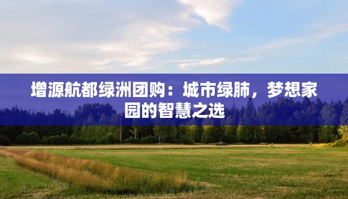 增源航都绿洲团购:城市绿肺,梦想家园的智慧之选 增源航都绿洲团购:城市绿肺,梦想家园的智慧之选