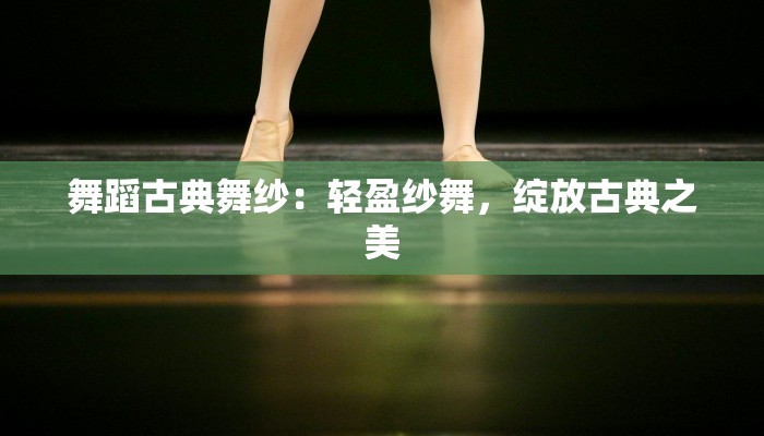舞蹈古典舞纱:轻盈纱舞,绽放古典之美 舞蹈古典舞纱:轻盈纱舞,绽放古典之美