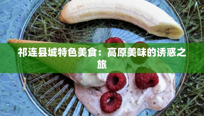 祁连县城特色美食:高原美味的诱惑之旅 祁连县城特色美食:高原美味的诱惑之旅