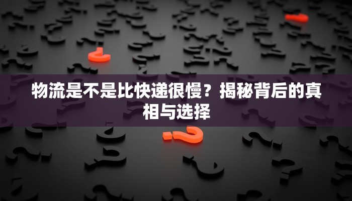 物流是不是比快递很慢?揭秘背后的真相与选择 物流是不是比快递很慢?揭秘背后的真相与选择