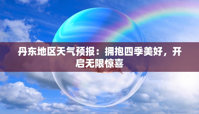 丹东地区天气预报:拥抱四季美好,开启无限惊喜 丹东地区天气预报:拥抱四季美好,开启无限惊喜