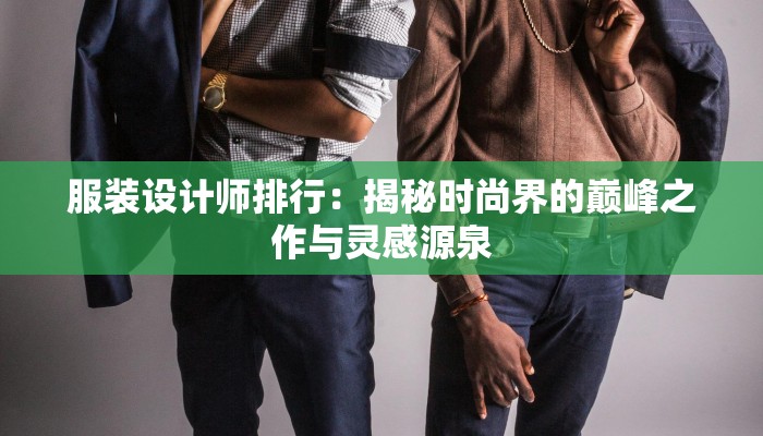 服装设计师排行:揭秘时尚界的巅峰之作与灵感源泉 服装设计师排行:揭秘时尚界的巅峰之作与灵感源泉