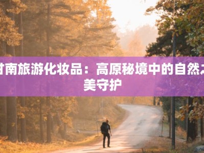 甘南旅游化妆品：高原秘境中的自然之美守护