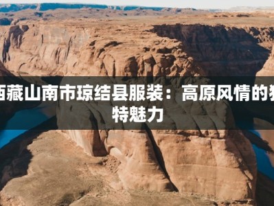 西藏山南市琼结县服装：高原风情的独特魅力