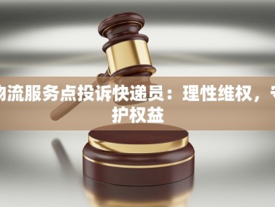 物流服务点投诉快递员：理性维权，守护权益