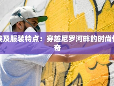 埃及服装特点：穿越尼罗河畔的时尚传奇