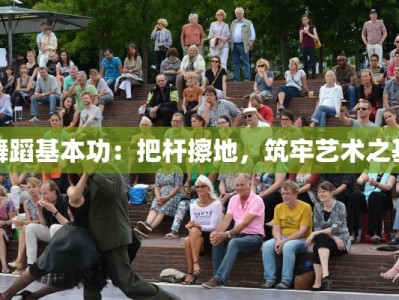 舞蹈基本功：把杆擦地，筑牢艺术之基