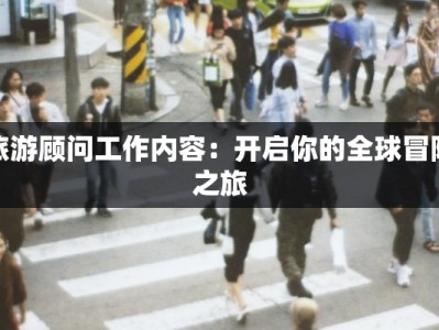 旅游顾问工作内容：开启你的全球冒险之旅