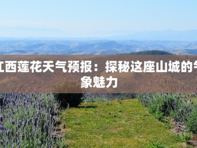 江西莲花天气预报：探秘这座山城的气象魅力