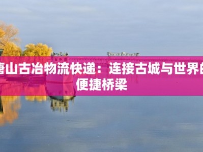 唐山古冶物流快递：连接古城与世界的便捷桥梁