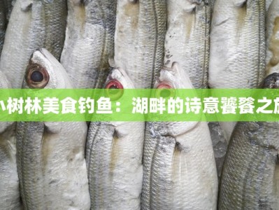 小树林美食钓鱼：湖畔的诗意饕餮之旅