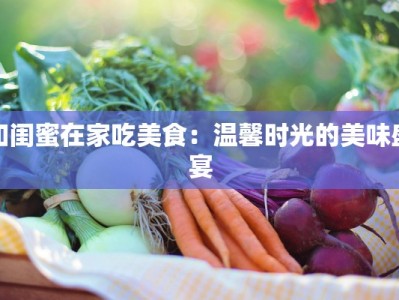 和闺蜜在家吃美食：温馨时光的美味盛宴