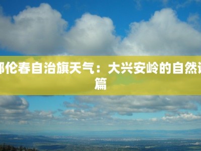 鄂伦春自治旗天气：大兴安岭的自然诗篇