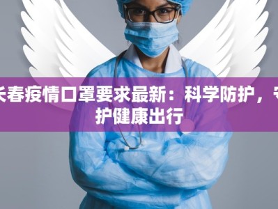 长春疫情口罩要求最新：科学防护，守护健康出行