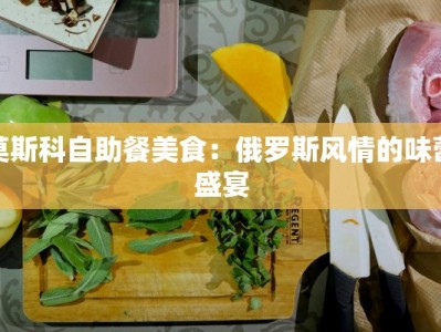 莫斯科自助餐美食：俄罗斯风情的味蕾盛宴