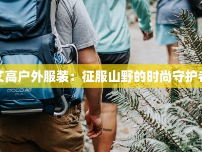 艾高户外服装：征服山野的时尚守护者