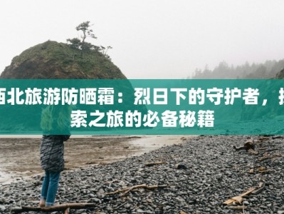 西北旅游防晒霜：烈日下的守护者，探索之旅的必备秘籍