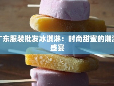 广东服装批发冰淇淋：时尚甜蜜的潮流盛宴