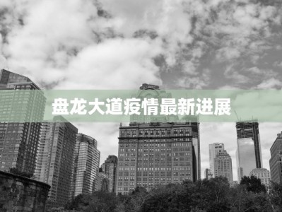 盘龙大道疫情最新进展