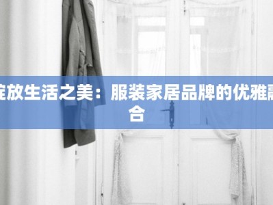 绽放生活之美：服装家居品牌的优雅融合