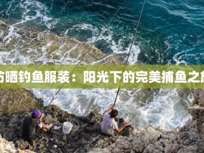 防晒钓鱼服装：阳光下的完美捕鱼之旅