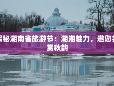 探秘湖南省旅游节：湖湘魅力，邀您共赏秋韵