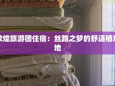 敦煌旅游团住宿：丝路之梦的舒适栖息地