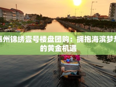 惠州锦绣壹号楼盘团购：拥抱海滨梦想的黄金机遇