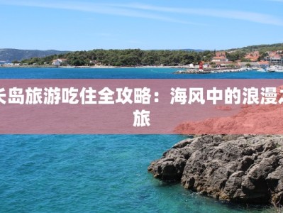 长岛旅游吃住全攻略：海风中的浪漫之旅
