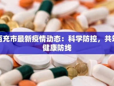 西充市最新疫情动态：科学防控，共筑健康防线